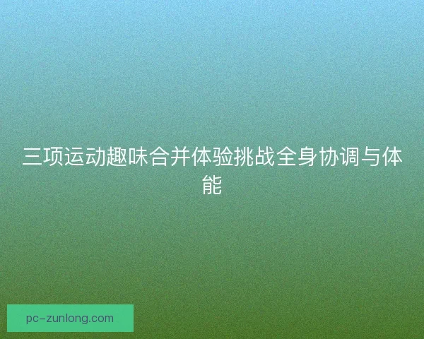 三项运动趣味合并体验挑战全身协调与体能